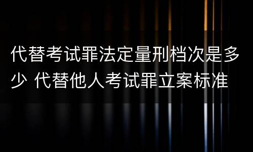 代替考试罪法定量刑档次是多少 代替他人考试罪立案标准