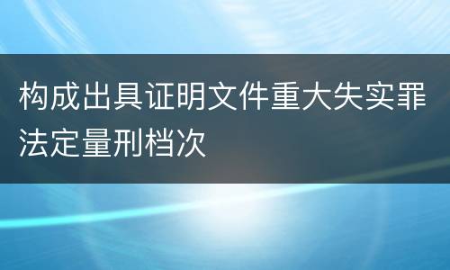 构成出具证明文件重大失实罪法定量刑档次