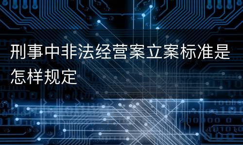 刑事中非法经营案立案标准是怎样规定