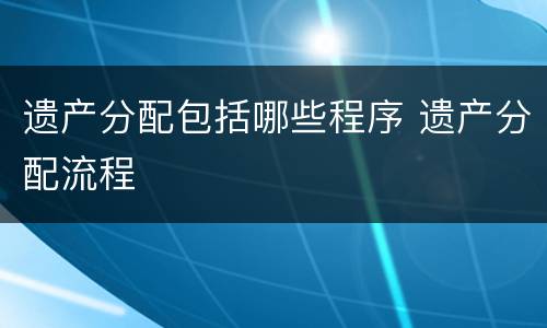 遗产分配包括哪些程序 遗产分配流程