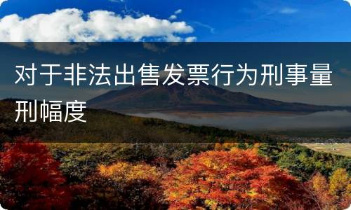 对于非法出售发票行为刑事量刑幅度