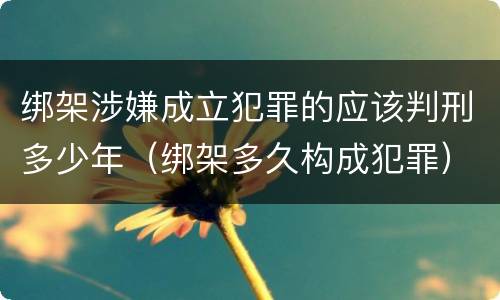 绑架涉嫌成立犯罪的应该判刑多少年（绑架多久构成犯罪）