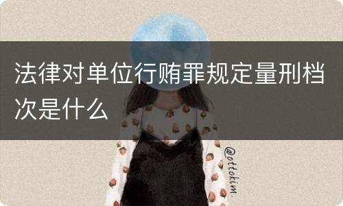 法律对单位行贿罪规定量刑档次是什么