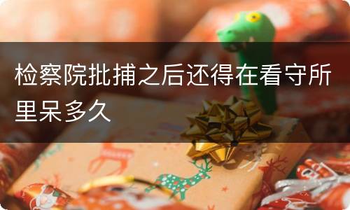 检察院批捕之后还得在看守所里呆多久