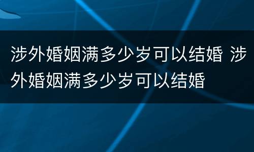 涉外婚姻满多少岁可以结婚 涉外婚姻满多少岁可以结婚