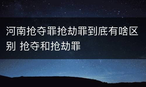 河南抢夺罪抢劫罪到底有啥区别 抢夺和抢劫罪