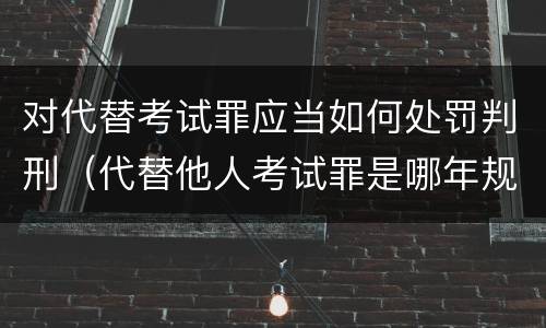 对代替考试罪应当如何处罚判刑（代替他人考试罪是哪年规定）