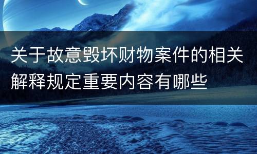 关于故意毁坏财物案件的相关解释规定重要内容有哪些