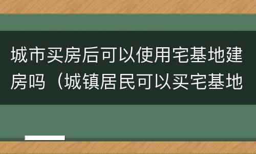 城市买房后可以使用宅基地建房吗（城镇居民可以买宅基地建房吗）