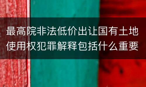 最高院非法低价出让国有土地使用权犯罪解释包括什么重要规定