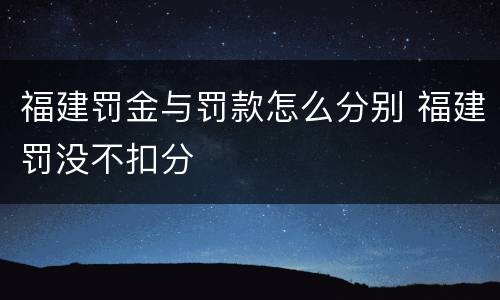 福建罚金与罚款怎么分别 福建罚没不扣分