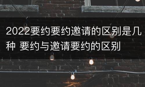 2022要约要约邀请的区别是几种 要约与邀请要约的区别