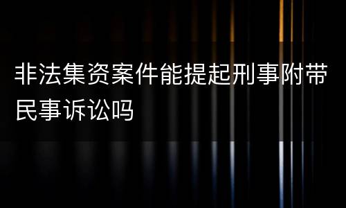 非法集资案件能提起刑事附带民事诉讼吗