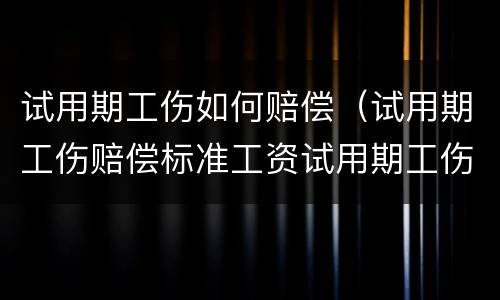 试用期工伤如何赔偿（试用期工伤赔偿标准工资试用期工伤停工怎么计算）