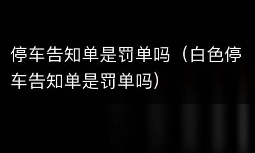 停车告知单是罚单吗（白色停车告知单是罚单吗）