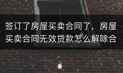 签订了房屋买卖合同了，房屋买卖合同无效贷款怎么解除合同