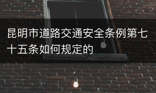 昆明市道路交通安全条例第七十五条如何规定的