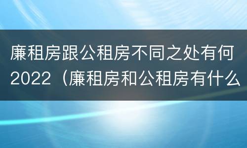 廉租房跟公租房不同之处有何2022（廉租房和公租房有什么不一样）