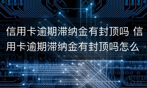 信用卡逾期滞纳金有封顶吗 信用卡逾期滞纳金有封顶吗怎么算