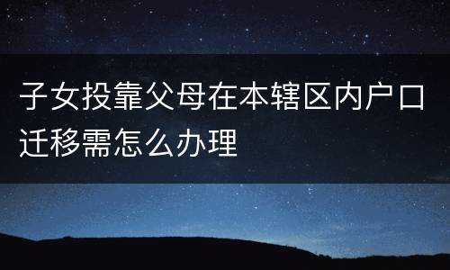 子女投靠父母在本辖区内户口迁移需怎么办理