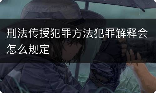 刑法传授犯罪方法犯罪解释会怎么规定