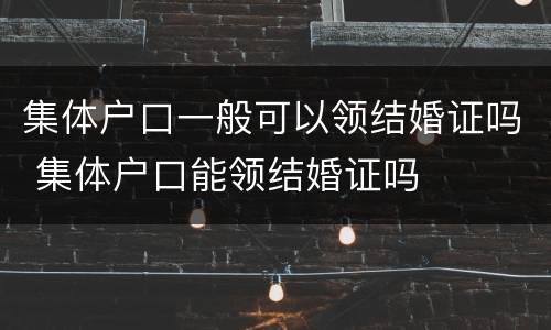 集体户口一般可以领结婚证吗 集体户口能领结婚证吗