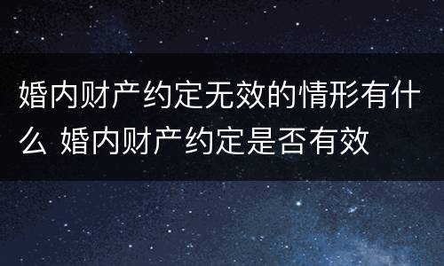 婚内财产约定无效的情形有什么 婚内财产约定是否有效