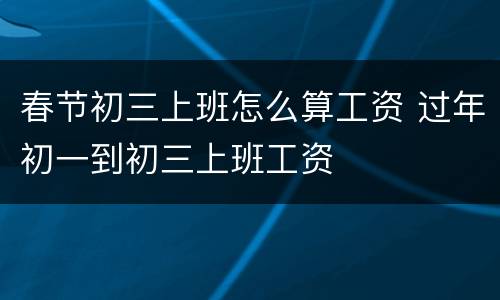 春节初三上班怎么算工资 过年初一到初三上班工资