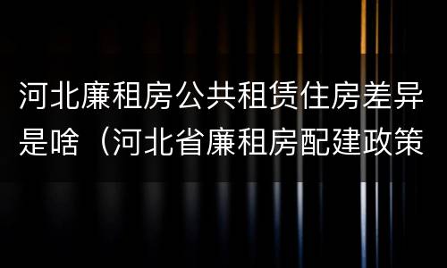 河北廉租房公共租赁住房差异是啥（河北省廉租房配建政策）
