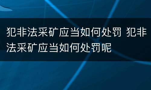 犯非法采矿应当如何处罚 犯非法采矿应当如何处罚呢
