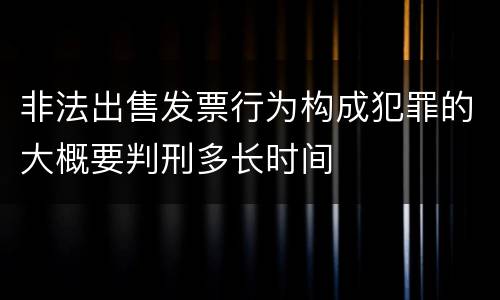 非法出售发票行为构成犯罪的大概要判刑多长时间