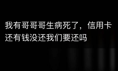 我有哥哥哥生病死了，信用卡还有钱没还我们要还吗