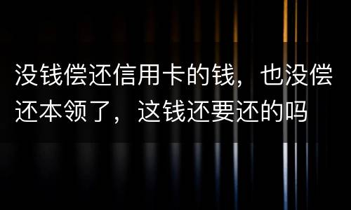 没钱偿还信用卡的钱，也没偿还本领了，这钱还要还的吗