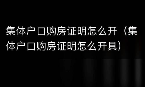 集体户口购房证明怎么开（集体户口购房证明怎么开具）