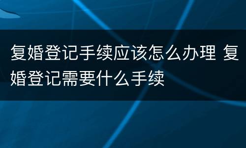 复婚登记手续应该怎么办理 复婚登记需要什么手续
