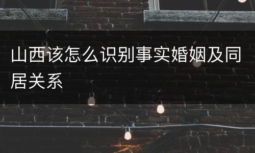 山西该怎么识别事实婚姻及同居关系