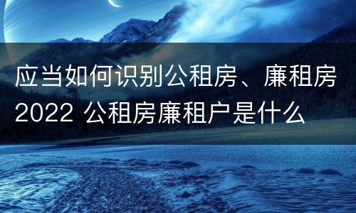 应当如何识别公租房、廉租房2022 公租房廉租户是什么