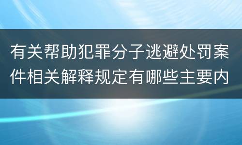 有关帮助犯罪分子逃避处罚案件相关解释规定有哪些主要内容