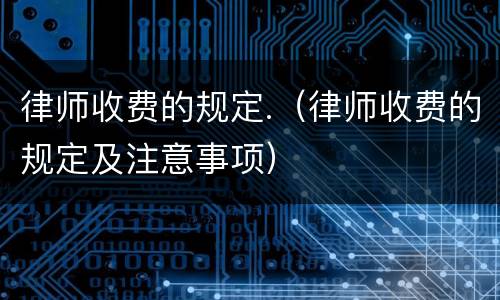 律师收费的规定.（律师收费的规定及注意事项）