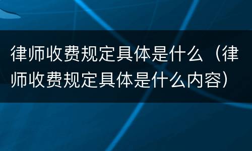 律师收费规定具体是什么（律师收费规定具体是什么内容）