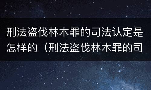 刑法盗伐林木罪的司法认定是怎样的（刑法盗伐林木罪的司法认定是怎样的程序）
