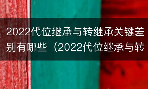 2022代位继承与转继承关键差别有哪些（2022代位继承与转继承关键差别有哪些方面）