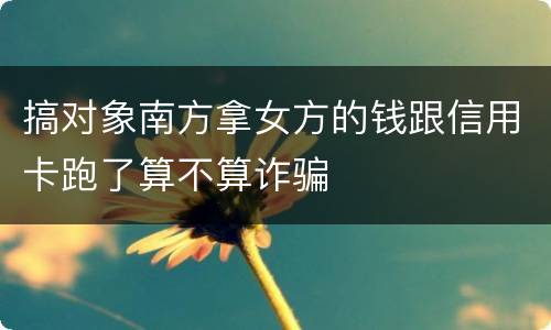 搞对象南方拿女方的钱跟信用卡跑了算不算诈骗