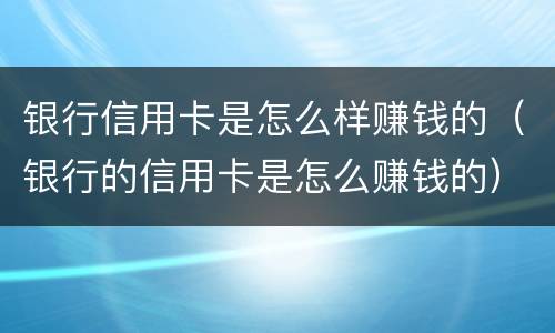 银行信用卡是怎么样赚钱的（银行的信用卡是怎么赚钱的）