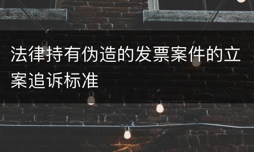 法律持有伪造的发票案件的立案追诉标准