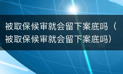 被取保候审就会留下案底吗（被取保候审就会留下案底吗）