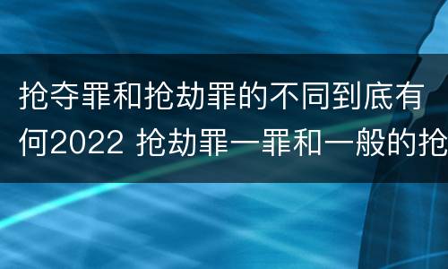 抢夺罪和抢劫罪的不同到底有何2022 抢劫罪一罪和一般的抢劫罪