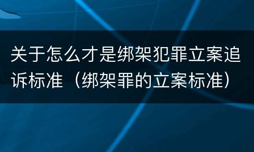关于怎么才是绑架犯罪立案追诉标准（绑架罪的立案标准）
