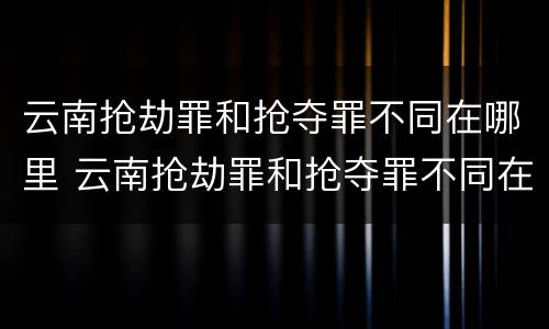 云南抢劫罪和抢夺罪不同在哪里 云南抢劫罪和抢夺罪不同在哪里处理