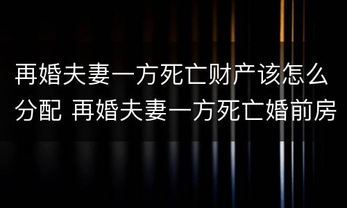 再婚夫妻一方死亡财产该怎么分配 再婚夫妻一方死亡婚前房产归谁
